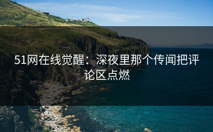 51网在线觉醒：深夜里那个传闻把评论区点燃