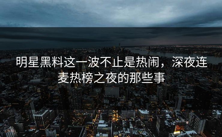 明星黑料这一波不止是热闹，深夜连麦热榜之夜的那些事