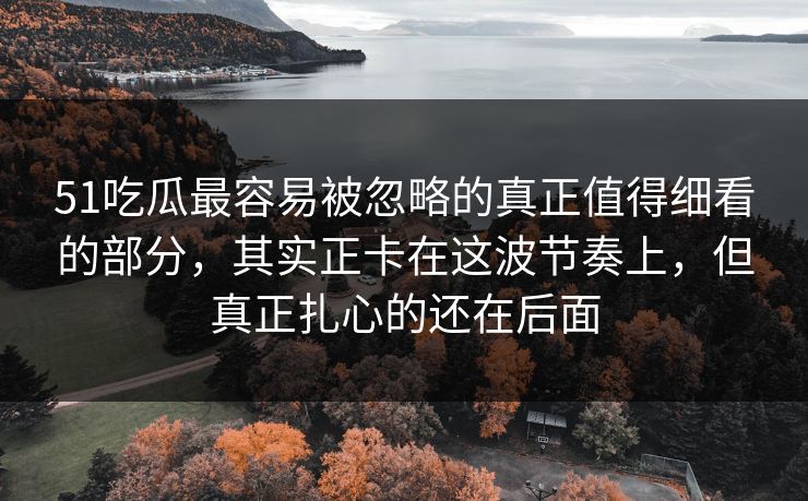 51吃瓜最容易被忽略的真正值得细看的部分，其实正卡在这波节奏上，但真正扎心的还在后面