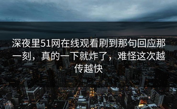 深夜里51网在线观看刷到那句回应那一刻，真的一下就炸了，难怪这次越传越快