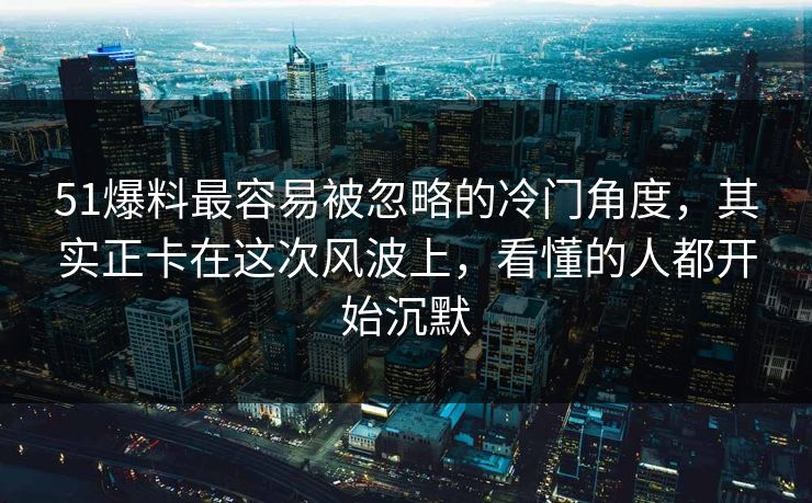 51爆料最容易被忽略的冷门角度，其实正卡在这次风波上，看懂的人都开始沉默