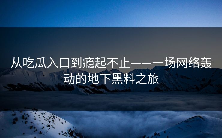 从吃瓜入口到瘾起不止——一场网络轰动的地下黑料之旅
