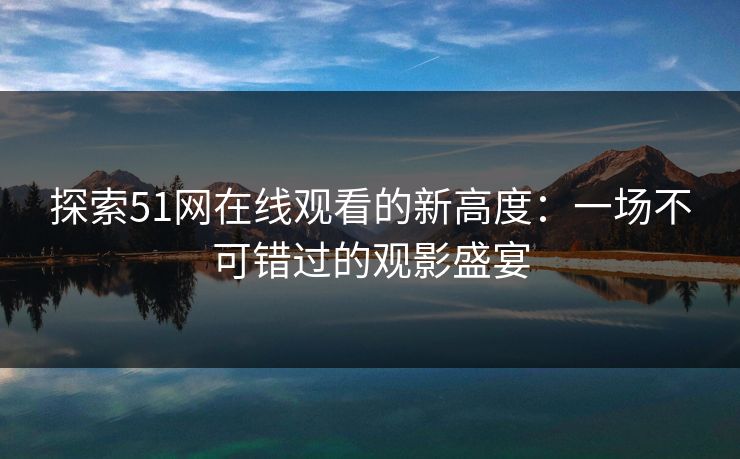 探索51网在线观看的新高度：一场不可错过的观影盛宴