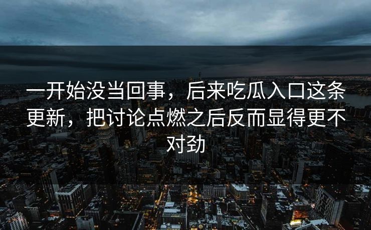 一开始没当回事,后来吃瓜入口这条更新,把讨论点燃之后反而显得更不对劲 一开始没当回事,后来吃瓜入口这条更新,把讨论点燃之后反而显得更不对劲