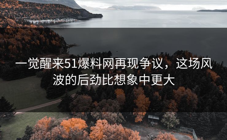 一觉醒来51爆料网再现争议,这场风波的后劲比想象中更大