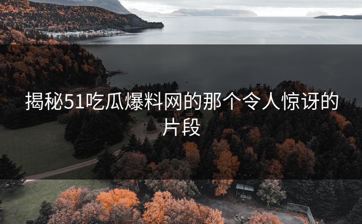 揭秘51吃瓜爆料网的那个令人惊讶的片段