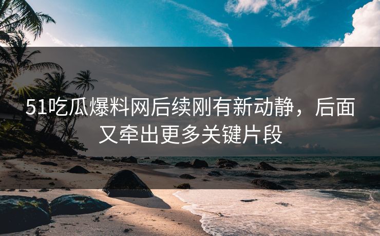 51吃瓜爆料网后续刚有新动静,后面又牵出更多关键片段