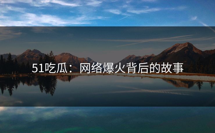 51吃瓜：网络爆火背后的故事