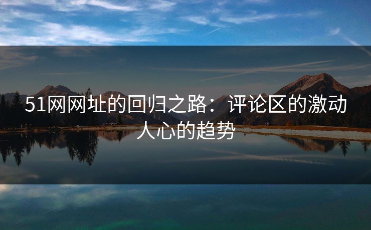 51网网址的回归之路：评论区的激动人心的趋势