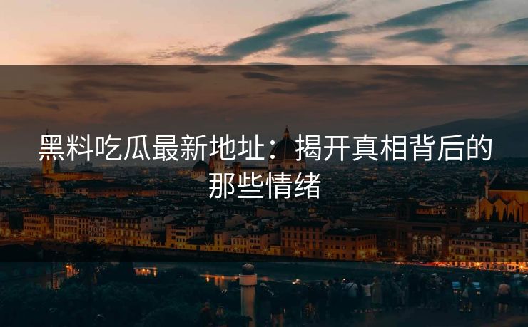 黑料吃瓜最新地址：揭开真相背后的那些情绪