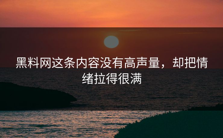 黑料网这条内容没有高声量，却把情绪拉得很满