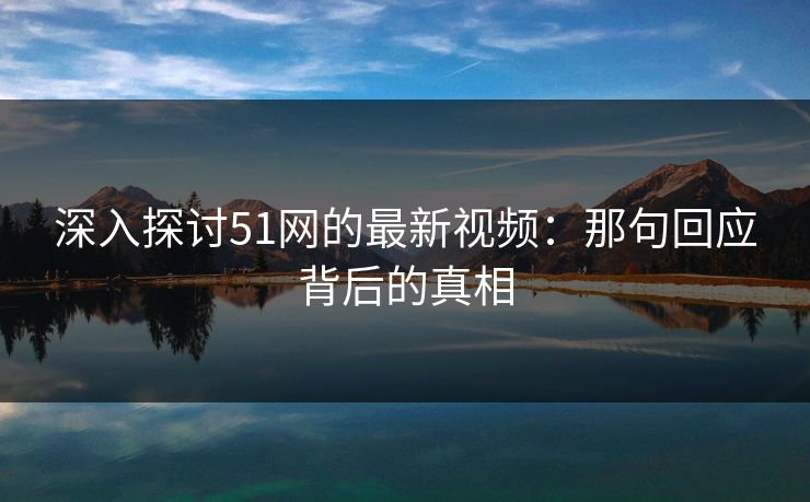 深入探讨51网的最新视频：那句回应背后的真相