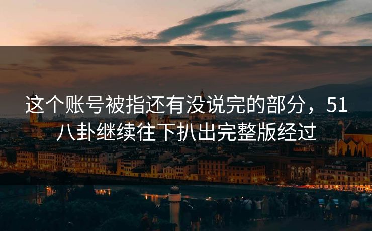 这个账号被指还有没说完的部分，51八卦继续往下扒出完整版经过