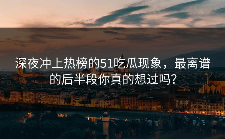 深夜冲上热榜的51吃瓜现象，最离谱的后半段你真的想过吗？