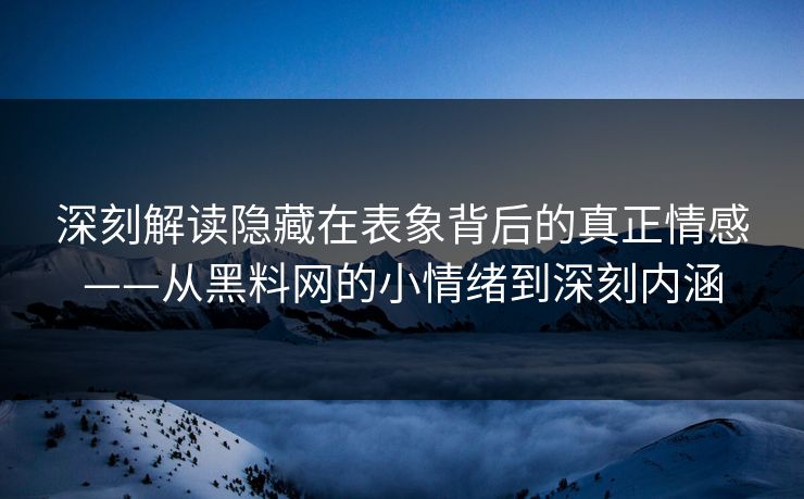 深刻解读隐藏在表象背后的真正情感——从黑料网的小情绪到深刻内涵