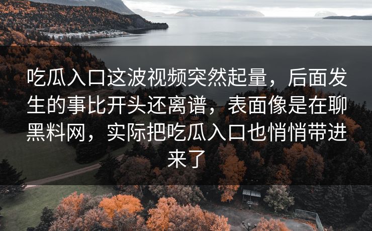 吃瓜入口这波视频突然起量，后面发生的事比开头还离谱，表面像是在聊黑料网，实际把吃瓜入口也悄悄带进来了