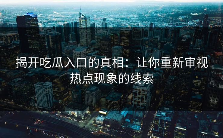揭开吃瓜入口的真相：让你重新审视热点现象的线索
