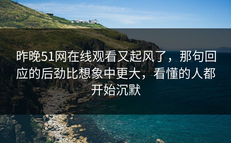 昨晚51网在线观看又起风了，那句回应的后劲比想象中更大，看懂的人都开始沉默