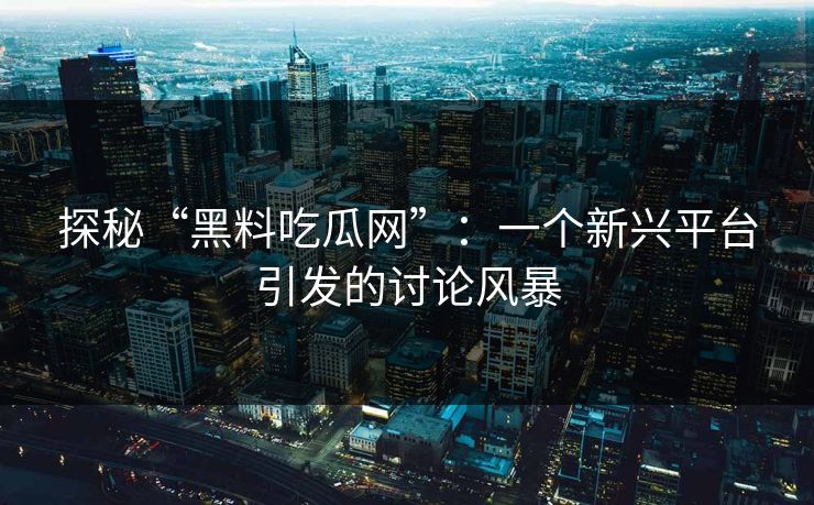 探秘“黑料吃瓜网”：一个新兴平台引发的讨论风暴