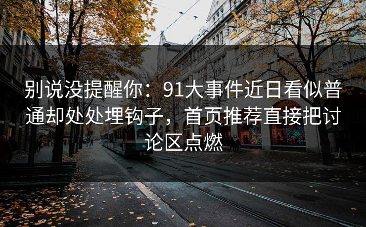 别说没提醒你：91大事件近日看似普通却处处埋钩子，首页推荐直接把讨论区点燃