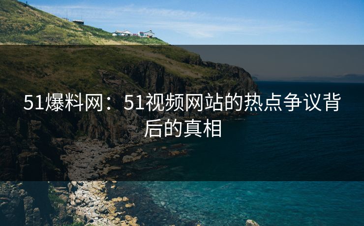 51爆料网：51视频网站的热点争议背后的真相