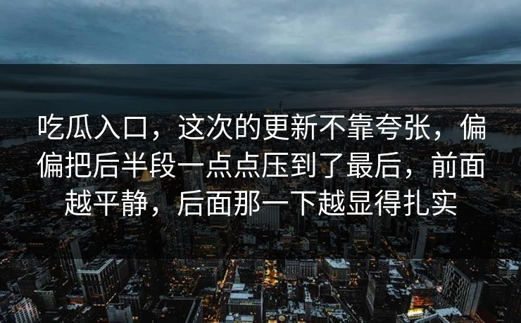 吃瓜入口,这次的更新不靠夸张,偏偏把后半段一点点压到了最后,前面越平静,后面那一下越显得扎实