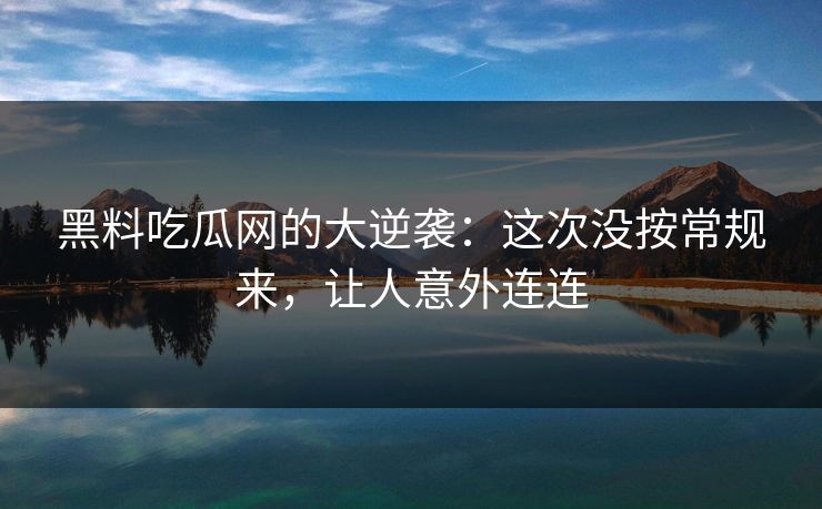 黑料吃瓜网的大逆袭:这次没按常规来,让人意外连连 黑料吃瓜网的大逆袭:这次没按常规来,让人意外连连