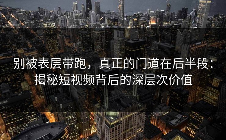 别被表层带跑，真正的门道在后半段：揭秘短视频背后的深层次价值