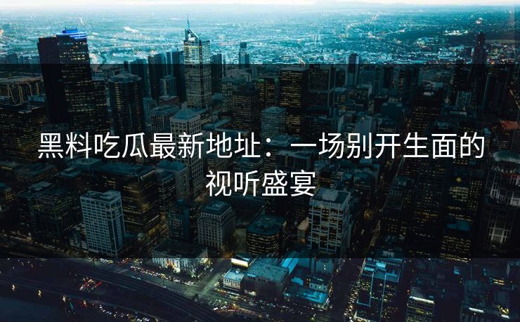 黑料吃瓜最新地址:一场别开生面的视听盛宴