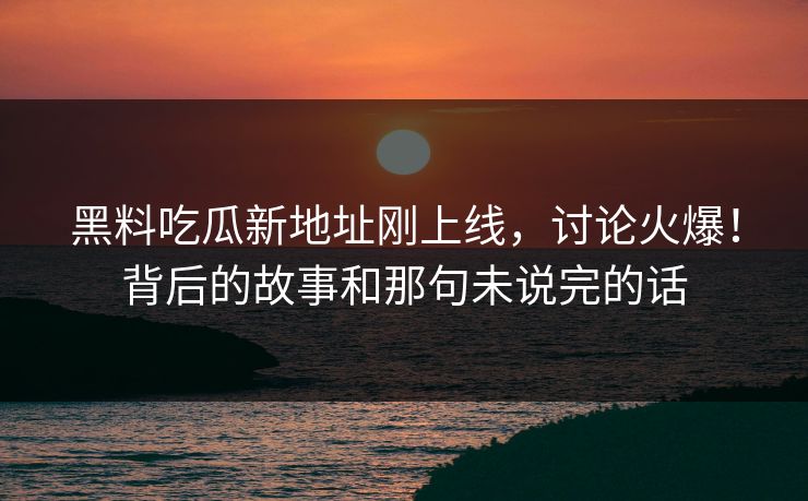 黑料吃瓜新地址刚上线，讨论火爆！背后的故事和那句未说完的话