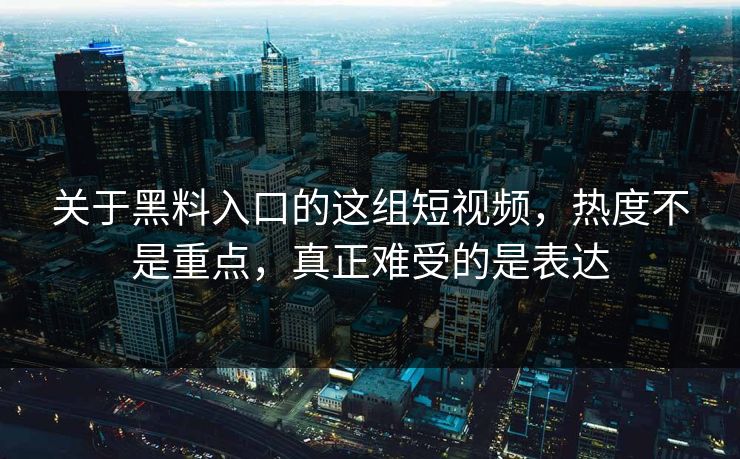 关于黑料入口的这组短视频，热度不是重点，真正难受的是表达