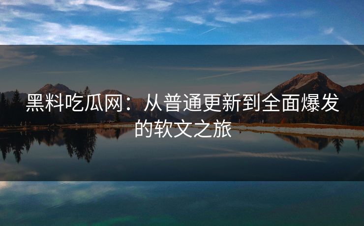 黑料吃瓜网:从普通更新到全面爆发的软文之旅