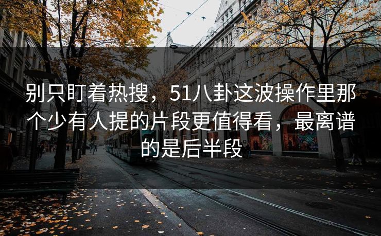 别只盯着热搜,51八卦这波操作里那个少有人提的片段更值得看,最离谱的是后半段