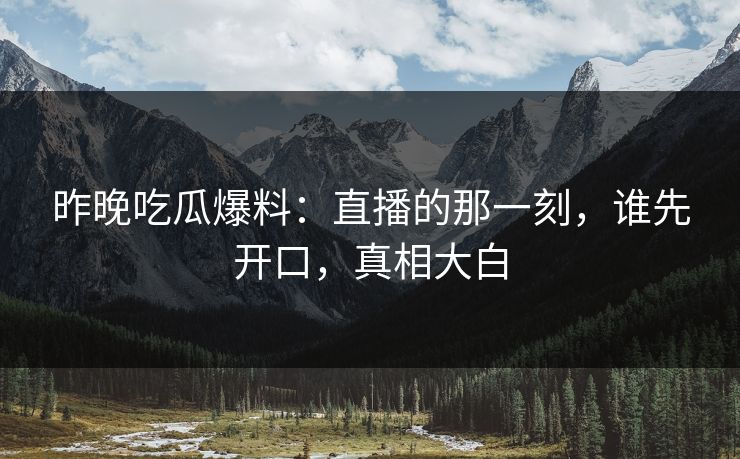 昨晚吃瓜爆料:直播的那一刻,谁先开口,真相大白
