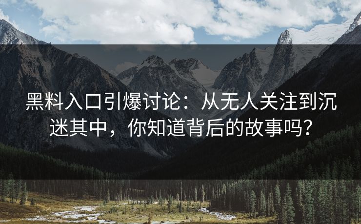 黑料入口引爆讨论:从无人关注到沉迷其中,你知道背后的故事吗?