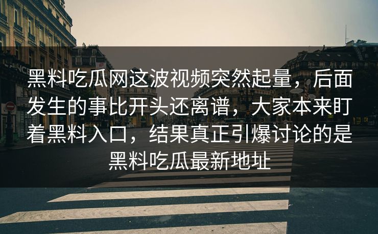黑料吃瓜网这波视频突然起量，后面发生的事比开头还离谱，大家本来盯着黑料入口，结果真正引爆讨论的是黑料吃瓜最新地址
