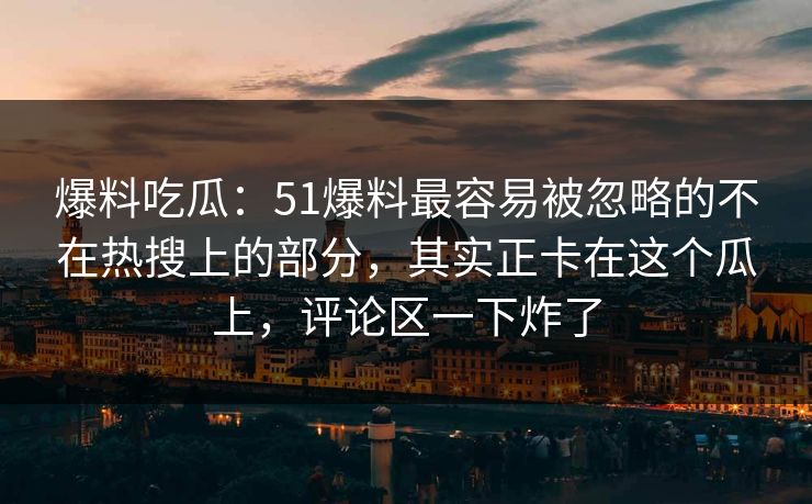 爆料吃瓜:51爆料最容易被忽略的不在热搜上的部分,其实正卡在这个瓜上,评论区一下炸了
