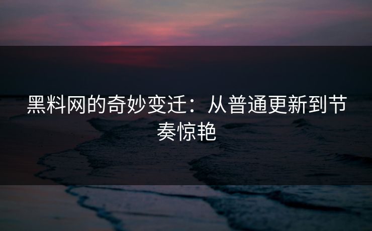 黑料网的奇妙变迁:从普通更新到节奏惊艳