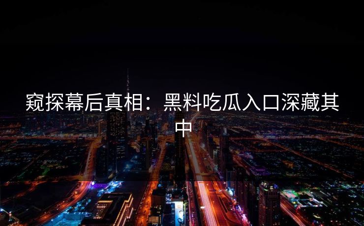 窥探幕后真相：黑料吃瓜入口深藏其中