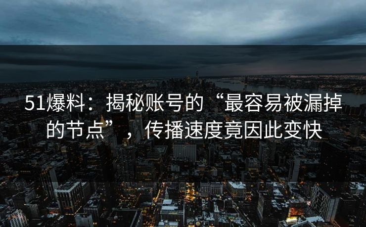 51爆料：揭秘账号的“最容易被漏掉的节点”，传播速度竟因此变快