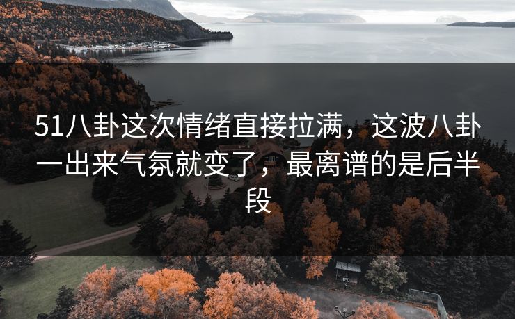 51八卦这次情绪直接拉满,这波八卦一出来气氛就变了,最离谱的是后半段