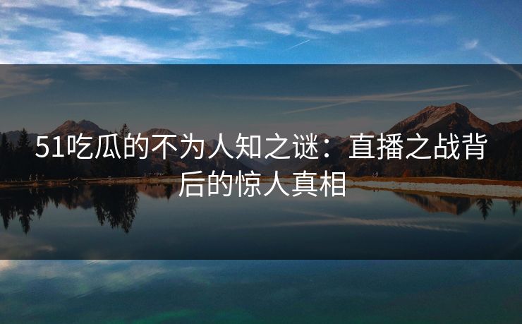 51吃瓜的不为人知之谜:直播之战背后的惊人真相