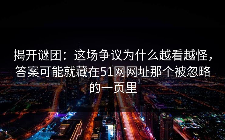 揭开谜团:这场争议为什么越看越怪,答案可能就藏在51网网址那个被忽略的一页里