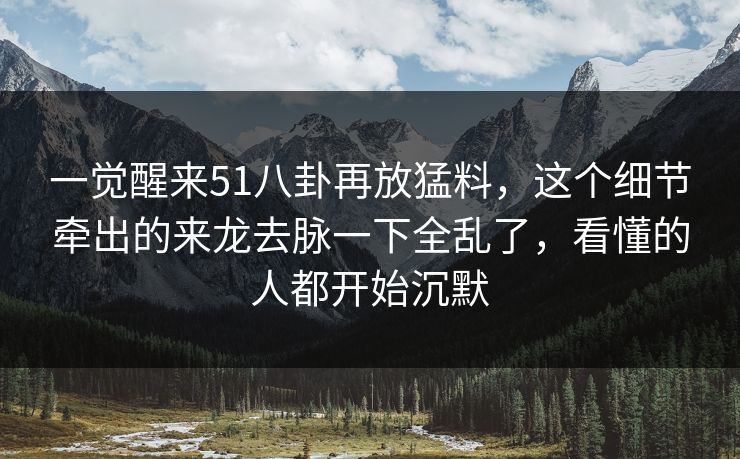一觉醒来51八卦再放猛料，这个细节牵出的来龙去脉一下全乱了，看懂的人都开始沉默