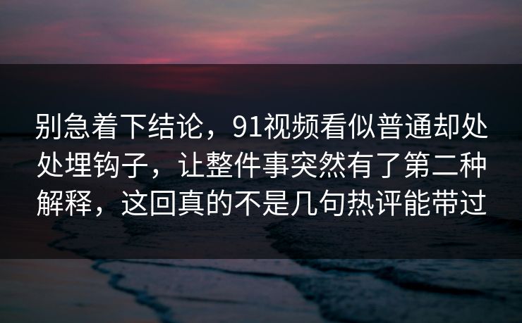别急着下结论，91视频看似普通却处处埋钩子，让整件事突然有了第二种解释，这回真的不是几句热评能带过