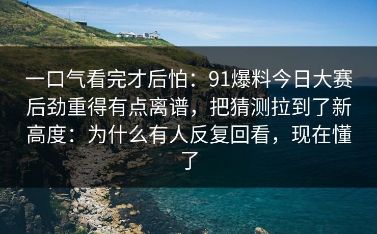 一口气看完才后怕：91爆料今日大赛后劲重得有点离谱，把猜测拉到了新高度：为什么有人反复回看，现在懂了
