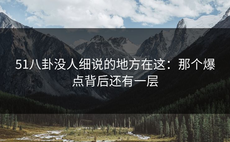 51八卦没人细说的地方在这:那个爆点背后还有一层 51八卦没人细说的地方在这:那个爆点背后还有一层