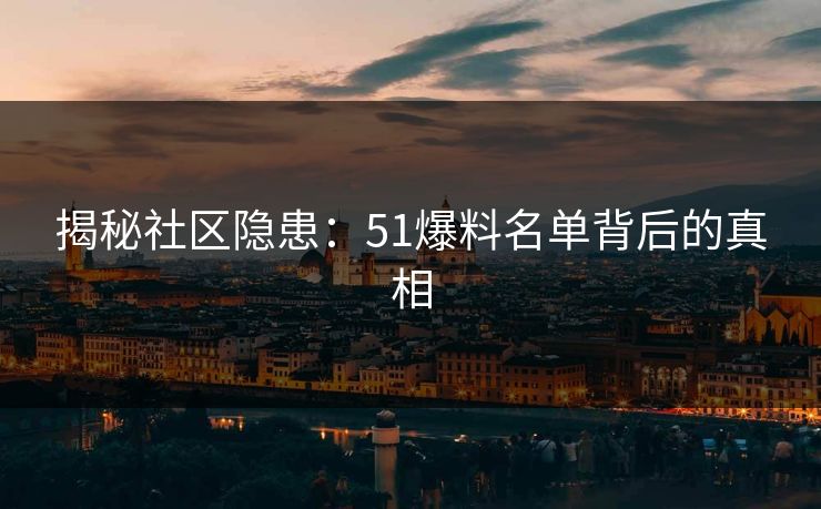 揭秘社区隐患：51爆料名单背后的真相