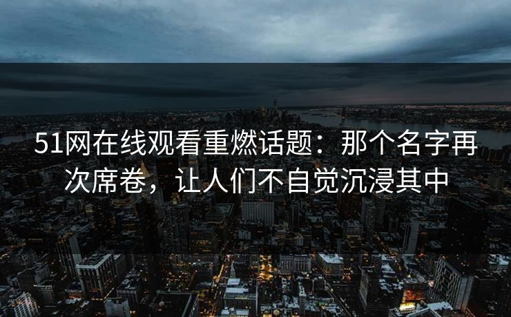 51网在线观看重燃话题：那个名字再次席卷，让人们不自觉沉浸其中