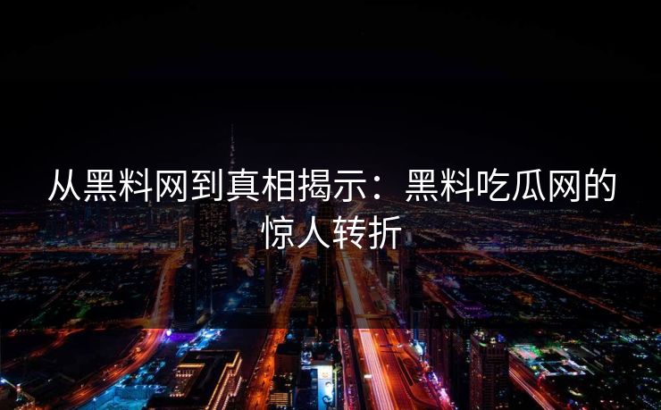 从黑料网到真相揭示：黑料吃瓜网的惊人转折